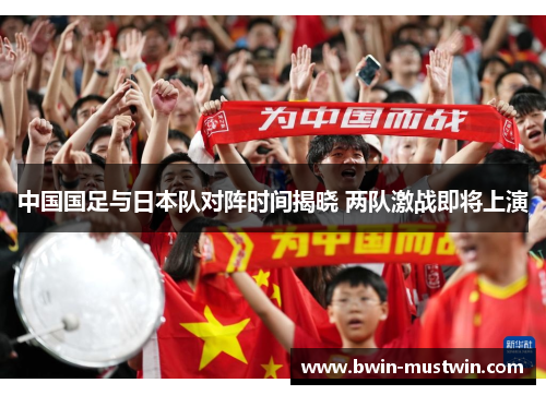 中国国足与日本队对阵时间揭晓 两队激战即将上演 中国国足与日本队对阵时间揭晓 两队激战即将上演