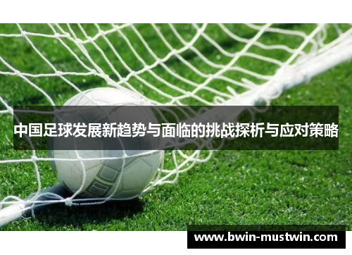 中国足球发展新趋势与面临的挑战探析与应对策略 中国足球发展新趋势与面临的挑战探析与应对策略