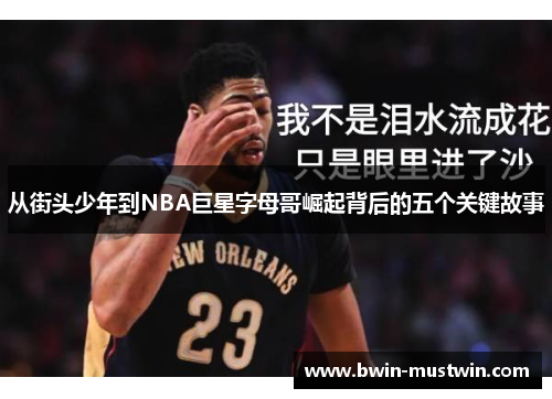 从街头少年到NBA巨星字母哥崛起背后的五个关键故事 从街头少年到NBA巨星字母哥崛起背后的五个关键故事