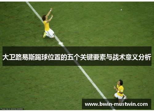 大卫路易斯踢球位置的五个关键要素与战术意义分析