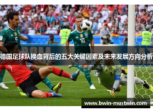 德国足球队换血背后的五大关键因素及未来发展方向分析 德国足球队换血背后的五大关键因素及未来发展方向分析