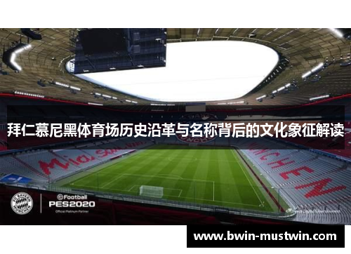 拜仁慕尼黑体育场历史沿革与名称背后的文化象征解读 拜仁慕尼黑体育场历史沿革与名称背后的文化象征解读