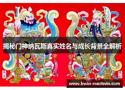 揭秘门神纳瓦斯真实姓名与成长背景全解析 揭秘门神纳瓦斯真实姓名与成长背景全解析