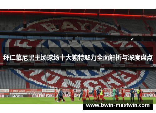 拜仁慕尼黑主场球场十大独特魅力全面解析与深度盘点