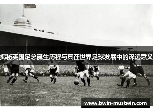 揭秘英国足总诞生历程与其在世界足球发展中的深远意义 揭秘英国足总诞生历程与其在世界足球发展中的深远意义