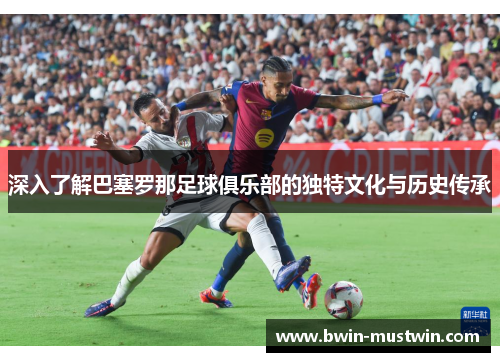 深入了解巴塞罗那足球俱乐部的独特文化与历史传承 深入了解巴塞罗那足球俱乐部的独特文化与历史传承