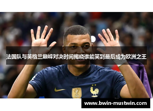 法国队与英格兰巅峰对决时间揭晓谁能笑到最后成为欧洲之王 法国队与英格兰巅峰对决时间揭晓谁能笑到最后成为欧洲之王