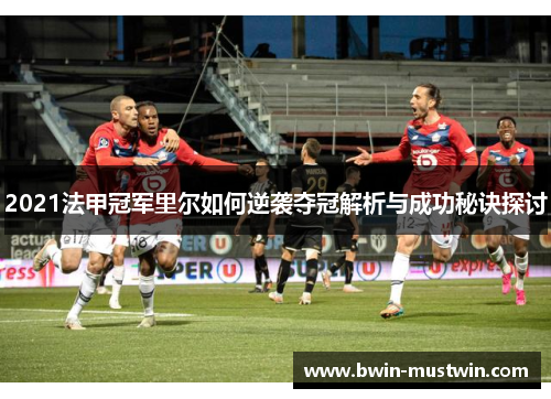 2021法甲冠军里尔如何逆袭夺冠解析与成功秘诀探讨 2021法甲冠军里尔如何逆袭夺冠解析与成功秘诀探讨